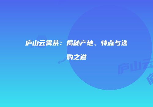 庐山云雾茶：揭秘产地、特点与选购之道