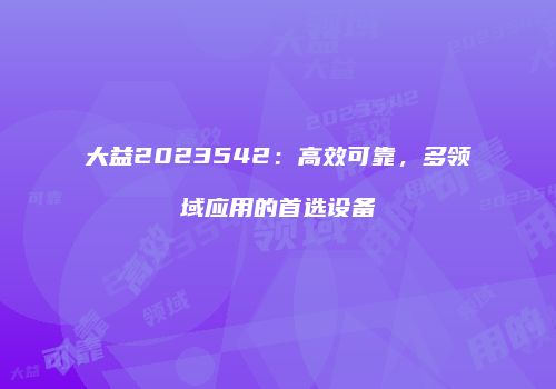 大益2023542：高效可靠，多领域应用的首选设备