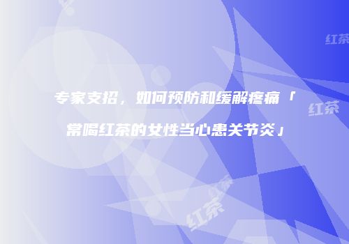 专家支招，如何预防和缓解疼痛「常喝红茶的女性当心患关节炎」