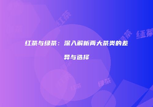 红茶与绿茶：深入解析两大茶类的差异与选择