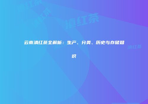 云南滇红茶全解析：生产、分类、历史与存储知识