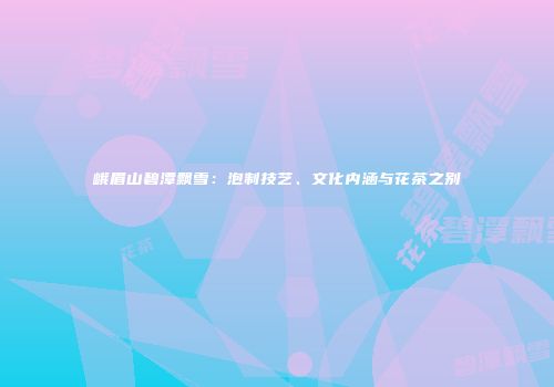 峨眉山碧潭飘雪：泡制技艺、文化内涵与花茶之别