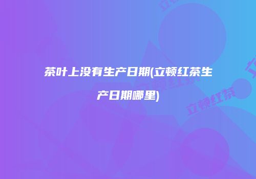 茶叶上没有生产日期(立顿红茶生产日期哪里)