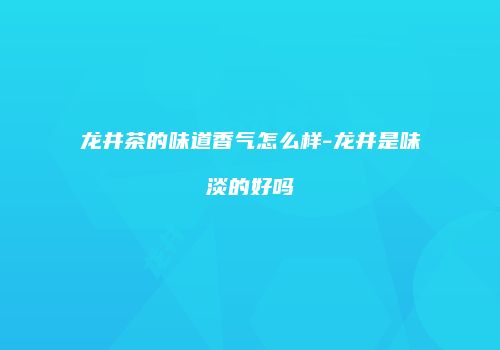 龙井茶的味道香气怎么样-龙井是味淡的好吗
