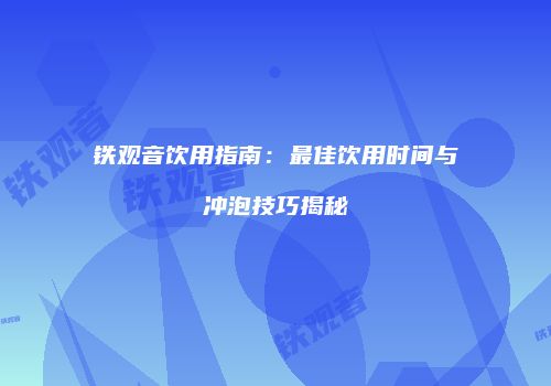 铁观音饮用指南：最佳饮用时间与冲泡技巧揭秘