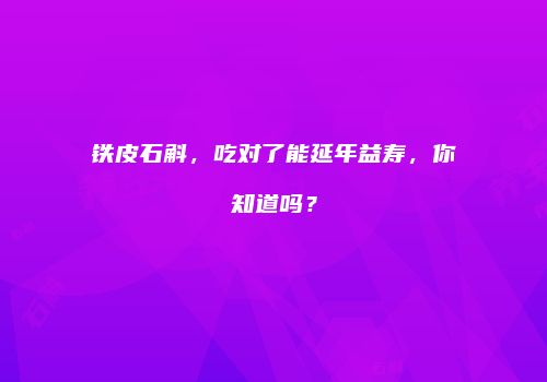 铁皮石斛，吃对了能延年益寿，你知道吗？