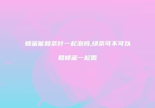 蜂蜜能和茶叶一起泡吗,绿茶可不可以和蜂蜜一起喝