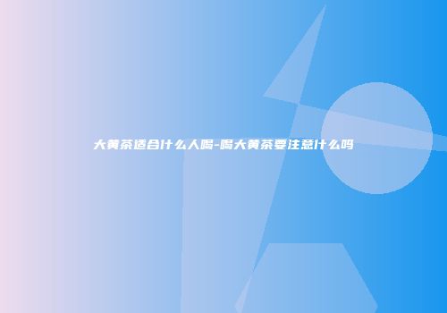 大黄茶适合什么人喝-喝大黄茶要注意什么吗