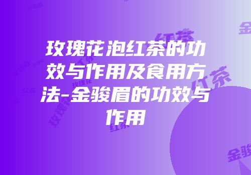 玫瑰花泡红茶的功效与作用及食用方法-金骏眉的功效与作用