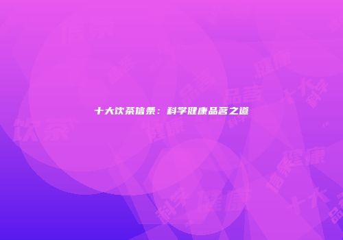 十大饮茶信条：科学健康品茗之道