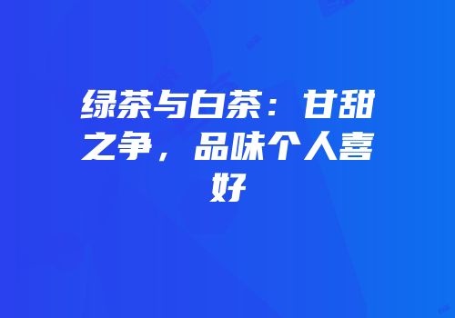 绿茶与白茶：甘甜之争，品味个人喜好