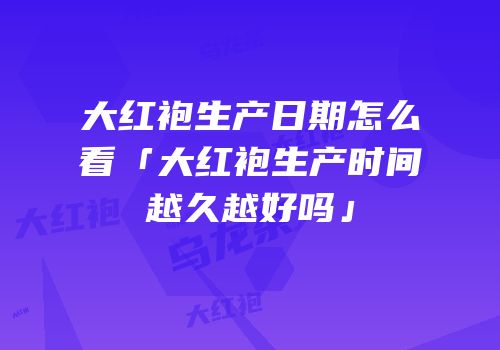 大红袍生产日期怎么看「大红袍生产时间越久越好吗」