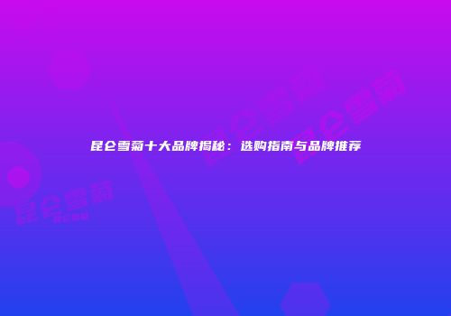 昆仑雪菊十大品牌揭秘：选购指南与品牌推荐