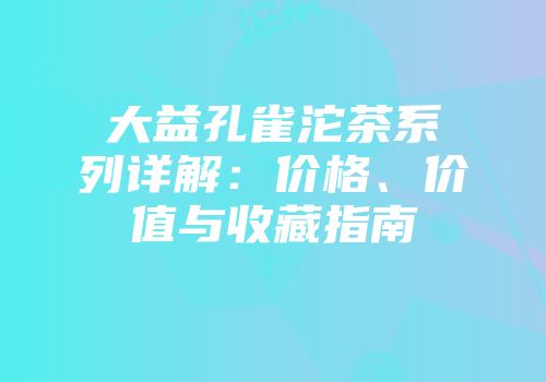 大益孔雀沱茶系列详解：价格、价值与收藏指南