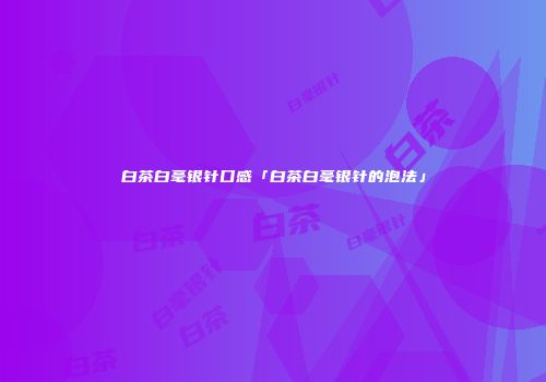 白茶白毫银针口感「白茶白毫银针的泡法」