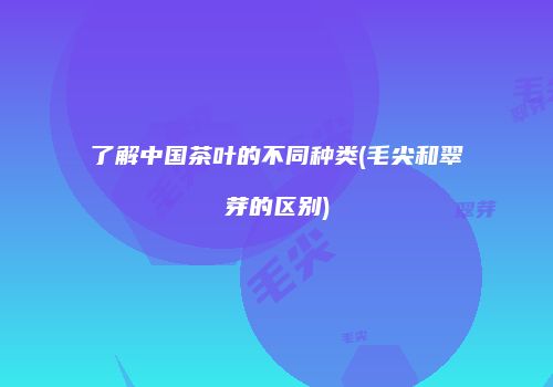 了解中国茶叶的不同种类(毛尖和翠芽的区别)