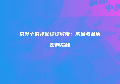 茶叶中的神秘球球解析：成因与品质影响揭秘