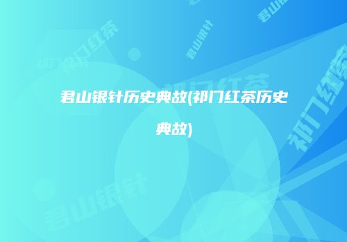 君山银针历史典故(祁门红茶历史典故)
