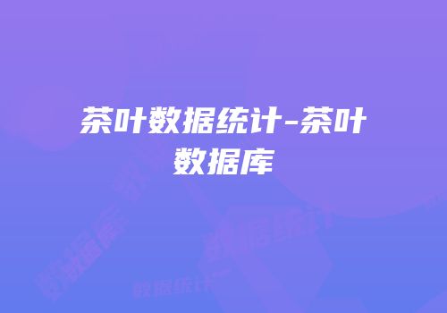 茶叶数据统计-茶叶数据库