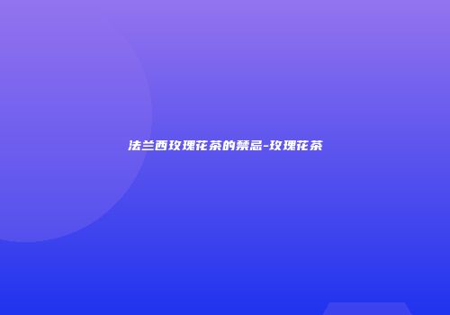法兰西玫瑰花茶的禁忌-玫瑰花茶