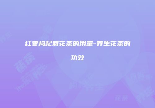 红枣枸杞菊花茶的用量-养生花茶的功效
