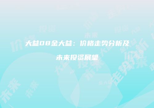 大益08金大益：价格走势分析及未来投资展望