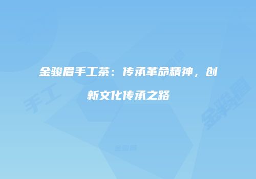金骏眉手工茶：传承革命精神，创新文化传承之路