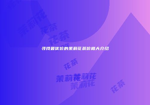 寻找最优价的茉莉花茶价格大介绍