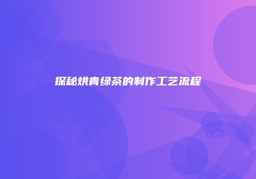 探秘烘青绿茶的制作工艺流程