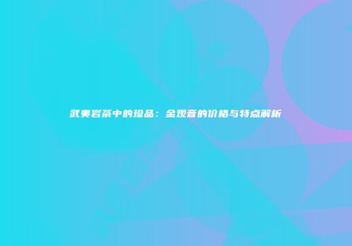 武夷岩茶中的珍品：金观音的价格与特点解析