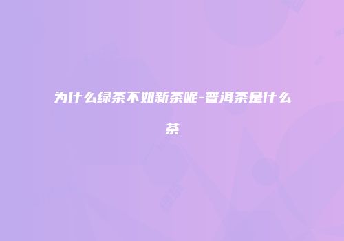 为什么绿茶不如新茶呢-普洱茶是什么茶