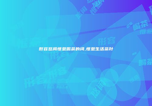 形容悠闲惬意喝茶的词,惬意生活茶叶