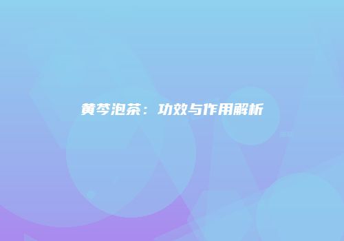 黄芩泡茶：功效与作用解析