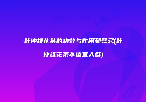 杜仲雄花茶的功效与作用和禁忌(杜仲雄花茶不适宜人群)