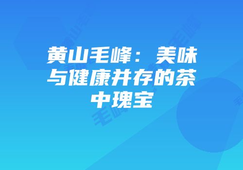 黄山毛峰：美味与健康并存的茶中瑰宝