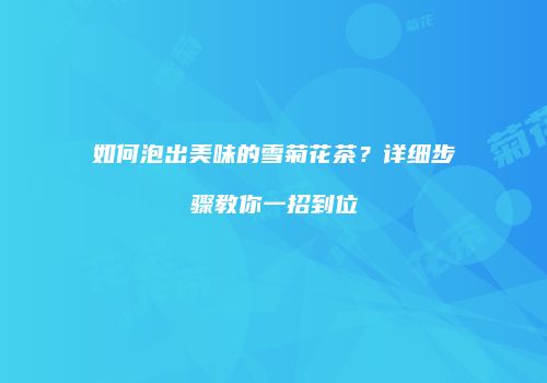 如何泡出美味的雪菊花茶？详细步骤教你一招到位