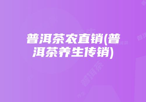 普洱茶农直销(普洱茶养生传销)