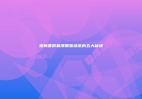 泡制香醇碧潭飘雪绿茶的五大秘诀