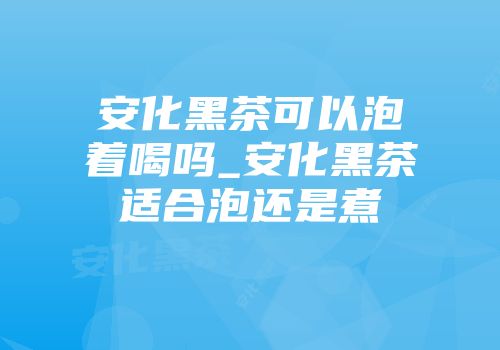安化黑茶可以泡着喝吗_安化黑茶适合泡还是煮