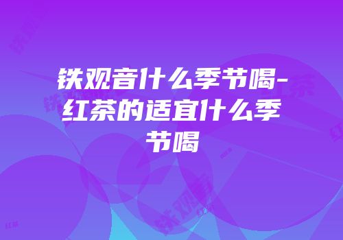 铁观音什么季节喝-红茶的适宜什么季节喝