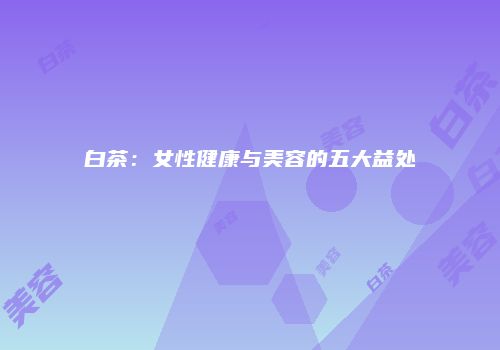 白茶：女性健康与美容的五大益处