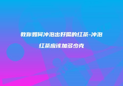 教你如何冲泡出好喝的红茶-冲泡红茶应该加多少克