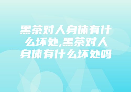 黑茶对人身体有什么坏处,黑茶对人身体有什么坏处吗