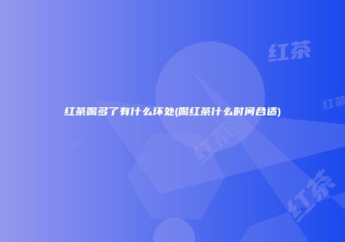 红茶喝多了有什么坏处(喝红茶什么时间合适)