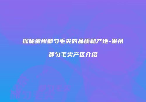探秘贵州都匀毛尖的品质和产地-贵州都匀毛尖产区介绍