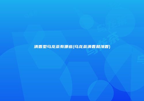 清香型乌龙茶有哪些(乌龙茶清香和浓香)