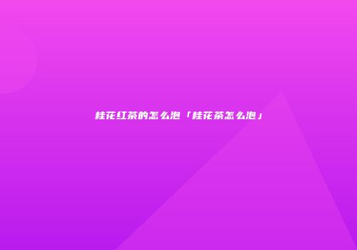 桂花红茶的怎么泡「桂花茶怎么泡」