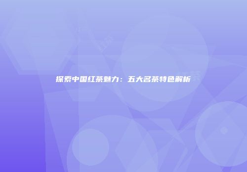 探索中国红茶魅力：五大名茶特色解析