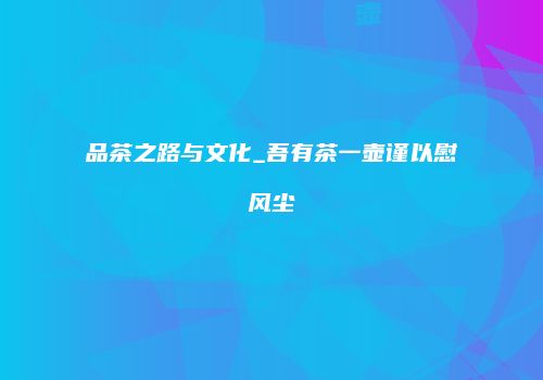 品茶之路与文化_吾有茶一壶谨以慰风尘