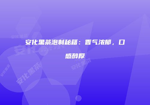 安化黑茶泡制秘籍：香气浓郁，口感醇厚
